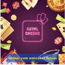 sonhar com amizades falsas